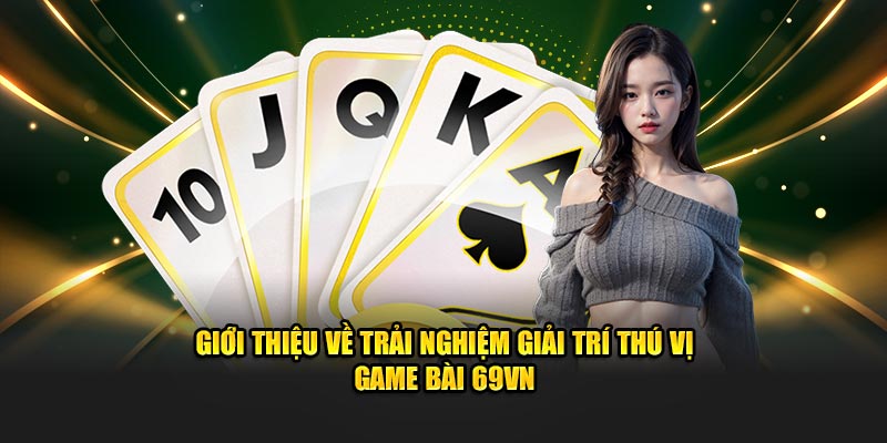 Giới thiệu về trải nghiệm giải trí thú vị game bài 69VN