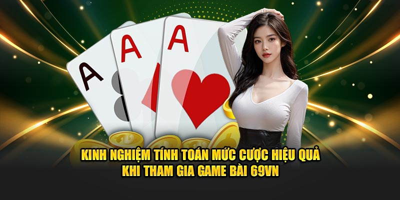 Kinh nghiệm tính toán mức cược hiệu quả khi tham gia game bài 69VN